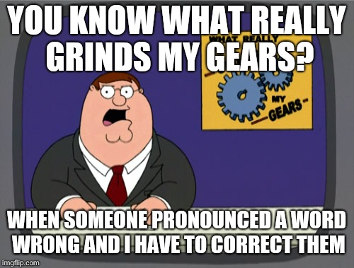 Peter Griffin News | YOU KNOW WHAT REALLY GRINDS MY GEARS? WHEN SOMEONE PRONOUNCED A WORD WRONG AND I HAVE TO CORRECT THEM | image tagged in memes,peter griffin news | made w/ Imgflip meme maker