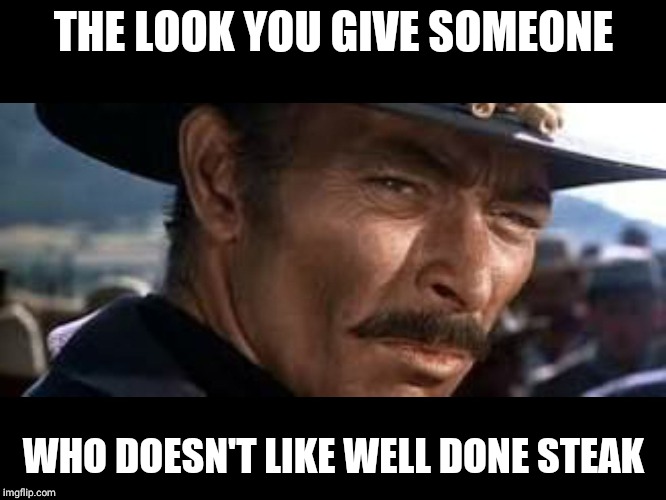 Lee Van Cleef | THE LOOK YOU GIVE SOMEONE; WHO DOESN'T LIKE WELL DONE STEAK | image tagged in lee van cleef | made w/ Imgflip meme maker