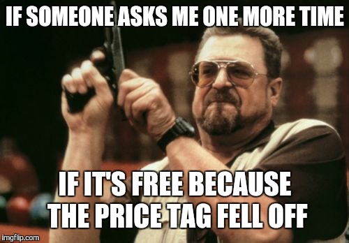 Am I The Only One Around Here Meme | IF SOMEONE ASKS ME ONE MORE TIME IF IT'S FREE BECAUSE THE PRICE TAG FELL OFF | image tagged in memes,am i the only one around here | made w/ Imgflip meme maker