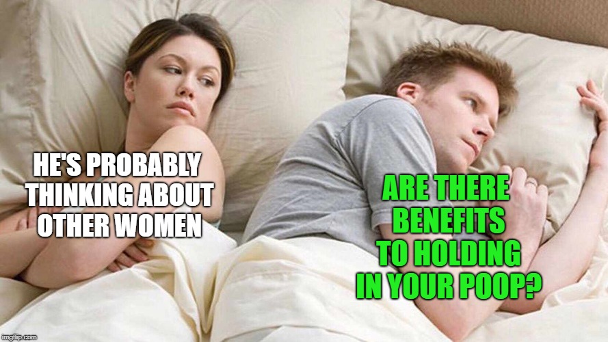 I Bet He's Thinking About Other Women Meme | ARE THERE BENEFITS TO HOLDING IN YOUR POOP? HE'S PROBABLY THINKING ABOUT OTHER WOMEN | image tagged in i bet he's thinking about other women | made w/ Imgflip meme maker