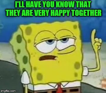 I'LL HAVE YOU KNOW THAT THEY ARE VERY HAPPY TOGETHER | made w/ Imgflip meme maker
