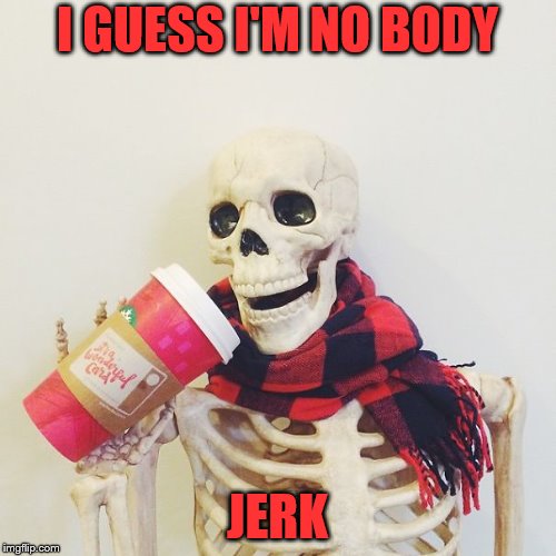 I GUESS I'M NO BODY JERK | made w/ Imgflip meme maker