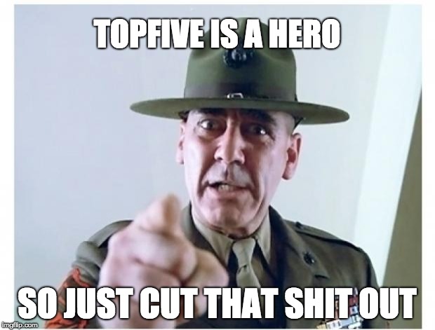 Full metal jacket | TOPFIVE IS A HERO; SO JUST CUT THAT SHIT OUT | image tagged in full metal jacket | made w/ Imgflip meme maker