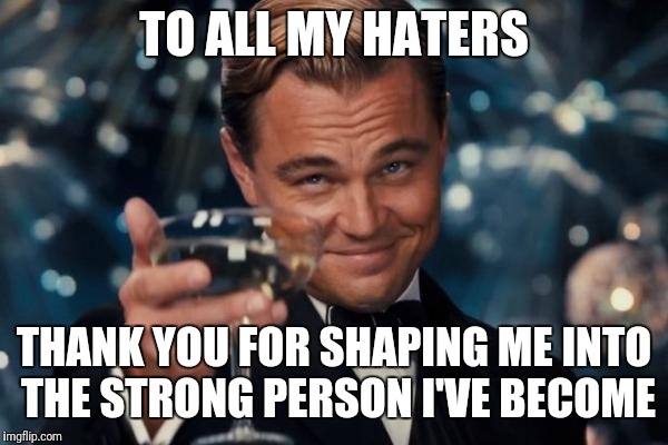 Leonardo Dicaprio Cheers Meme | TO ALL MY HATERS; THANK YOU FOR SHAPING ME INTO THE STRONG PERSON I'VE BECOME | image tagged in memes,leonardo dicaprio cheers | made w/ Imgflip meme maker