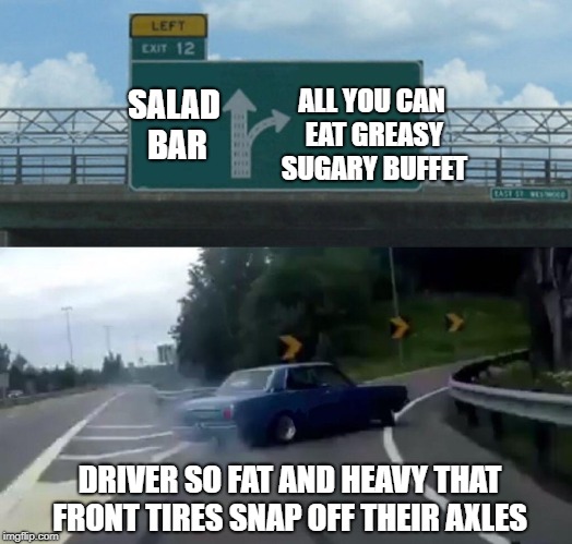 Left Exit 12 Off Ramp Meme | ALL YOU CAN EAT GREASY SUGARY BUFFET; SALAD BAR; DRIVER SO FAT AND HEAVY THAT FRONT TIRES SNAP OFF THEIR AXLES | image tagged in memes,left exit 12 off ramp | made w/ Imgflip meme maker