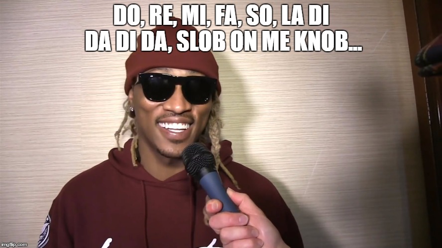 DO, RE, MI, FA, SO, LA DI DA DI DA, SLOB ON ME KNOB... | image tagged in sensational future | made w/ Imgflip meme maker