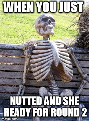 Waiting Skeleton | WHEN YOU JUST; NUTTED AND SHE READY FOR ROUND 2 | image tagged in memes,waiting skeleton | made w/ Imgflip meme maker