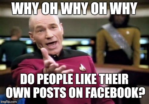 Berating The Next Generation | WHY OH WHY OH WHY; DO PEOPLE LIKE THEIR OWN POSTS ON FACEBOOK? | image tagged in memes,picard wtf,facebook | made w/ Imgflip meme maker