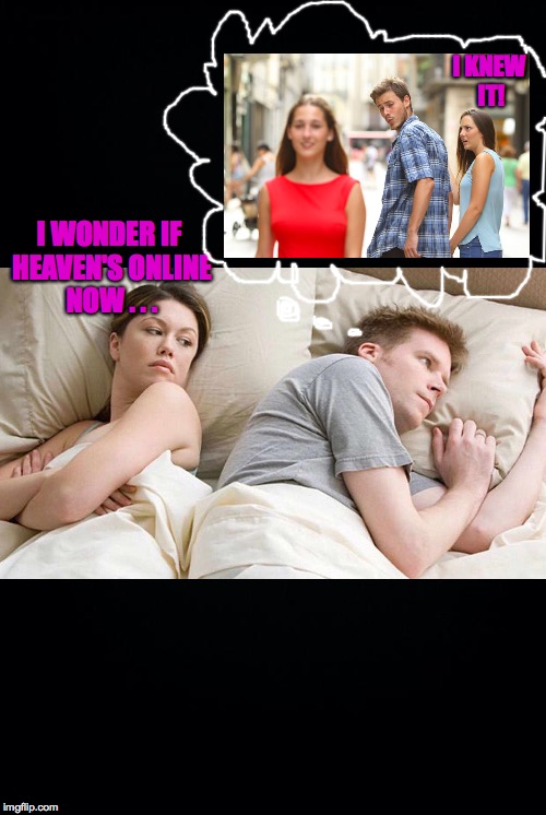 I KNEW IT! I WONDER IF HEAVEN'S ONLINE NOW . . . | made w/ Imgflip meme maker
