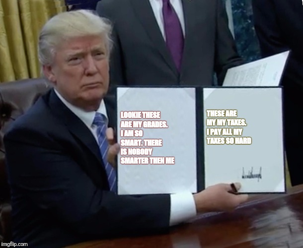 Trump Bill Signing | LOOKIE THESE ARE MY GRADES. I AM SO SMART. THERE IS NOBODY SMARTER THEN ME; THESE ARE MY MY TAXES.  I PAY ALL MY TAXES SO HARD | image tagged in memes,trump bill signing | made w/ Imgflip meme maker