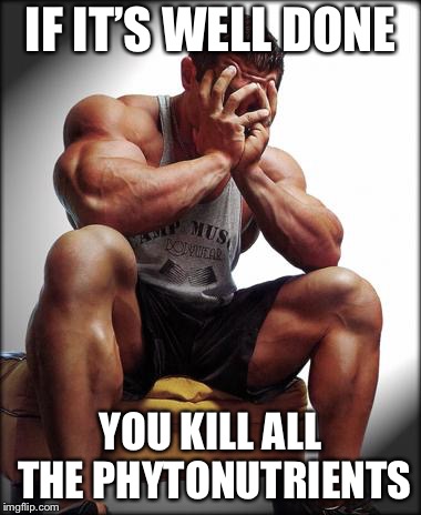 IF IT’S WELL DONE YOU KILL ALL THE PHYTONUTRIENTS | made w/ Imgflip meme maker