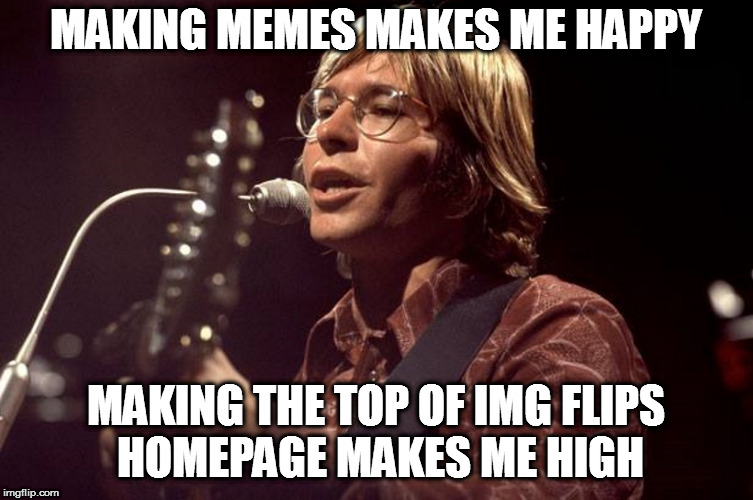 John Denver Sings | MAKING MEMES MAKES ME HAPPY; MAKING THE TOP OF IMG FLIPS HOMEPAGE MAKES ME HIGH | image tagged in john denver sings | made w/ Imgflip meme maker