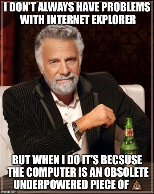 The Most Interesting Man In The World Meme | I DON’T ALWAYS HAVE PROBLEMS WITH INTERNET EXPLORER BUT WHEN I DO IT’S BECSUSE THE COMPUTER IS AN OBSOLETE UNDERPOWERED PIECE OF  | image tagged in memes,the most interesting man in the world | made w/ Imgflip meme maker