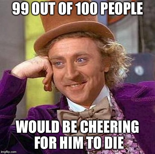 Creepy Condescending Wonka Meme | 99 OUT OF 100 PEOPLE WOULD BE CHEERING FOR HIM TO DIE | image tagged in memes,creepy condescending wonka | made w/ Imgflip meme maker