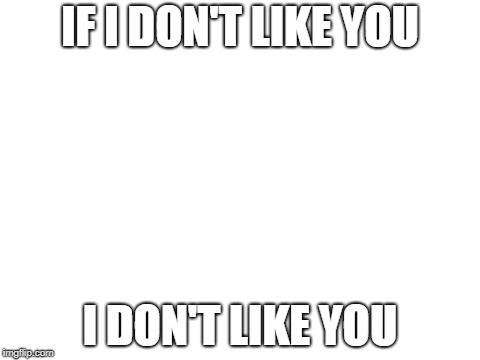 Blank White Template | IF I DON'T LIKE YOU; I DON'T LIKE YOU | image tagged in blank white template | made w/ Imgflip meme maker