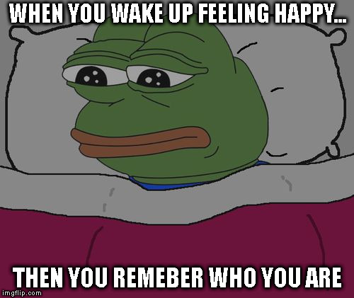 Pepe the frog | WHEN YOU WAKE UP FEELING HAPPY... THEN YOU REMEBER WHO YOU ARE | image tagged in pepe the frog | made w/ Imgflip meme maker