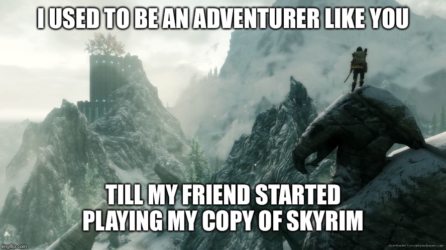 I am not happy | I USED TO BE AN ADVENTURER LIKE YOU; TILL MY FRIEND STARTED PLAYING MY COPY OF SKYRIM | image tagged in skyrim,memes | made w/ Imgflip meme maker