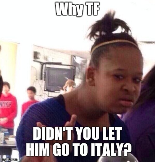 Black Girl Wat Meme | Why TF; DIDN'T YOU LET HIM GO TO ITALY? | image tagged in memes,black girl wat | made w/ Imgflip meme maker