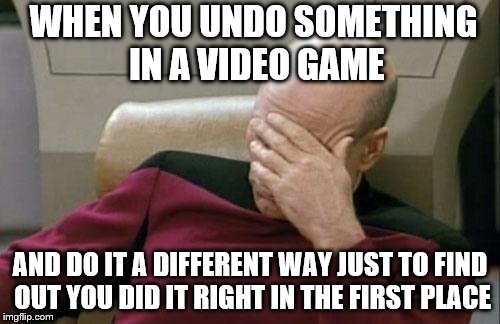 Captain Picard Facepalm Meme | WHEN YOU UNDO SOMETHING IN A VIDEO GAME; AND DO IT A DIFFERENT WAY JUST TO FIND OUT YOU DID IT RIGHT IN THE FIRST PLACE | image tagged in memes,captain picard facepalm | made w/ Imgflip meme maker