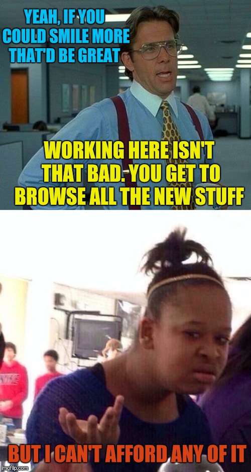 YEAH, IF YOU COULD SMILE MORE THAT'D BE GREAT WORKING HERE ISN'T THAT BAD. YOU GET TO BROWSE ALL THE NEW STUFF BUT I CAN'T AFFORD ANY OF IT | made w/ Imgflip meme maker