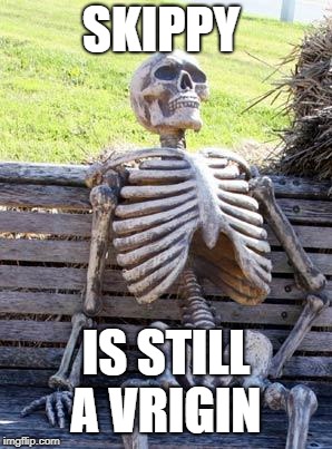 Waiting Skeleton | SKIPPY; IS STILL A VRIGIN | image tagged in memes,waiting skeleton | made w/ Imgflip meme maker