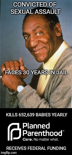 .... | CONVICTED OF SEXUAL ASSAULT; FACES 30 YEARS IN JAIL; KILLS 652,639 BABIES YEARLY; RECEIVES FEDERAL FUNDING | image tagged in bill cosby,abortion | made w/ Imgflip meme maker