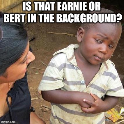 Third World Skeptical Kid Meme | IS THAT EARNIE OR BERT IN THE BACKGROUND? | image tagged in memes,third world skeptical kid | made w/ Imgflip meme maker