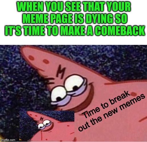 So I haven’t posted in a while... | WHEN YOU SEE THAT YOUR MEME PAGE IS DYING SO IT’S TIME TO MAKE A COMEBACK; Time to break out the new memes | image tagged in evil patrick,patrick,patrick star,memes,funny,trending | made w/ Imgflip meme maker