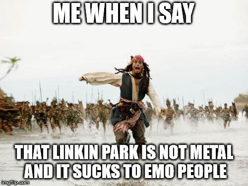 Jack Sparrow Being Chased Meme | ME WHEN I SAY; THAT LINKIN PARK IS NOT METAL AND IT SUCKS TO EMO PEOPLE | image tagged in memes,jack sparrow being chased | made w/ Imgflip meme maker
