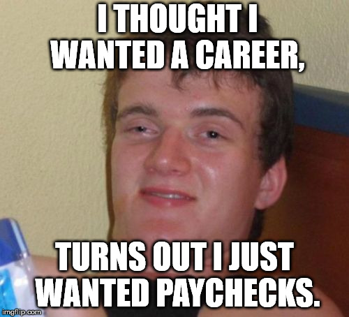 10 Guy Meme | I THOUGHT I WANTED A CAREER, TURNS OUT I JUST WANTED PAYCHECKS. | image tagged in memes,10 guy | made w/ Imgflip meme maker