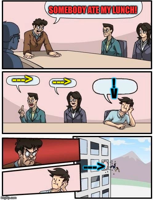Follow the arrows. | SOMEBODY ATE MY LUNCH! --->; ! --->; V; ---> | image tagged in memes,boardroom meeting suggestion,funny,lunch | made w/ Imgflip meme maker