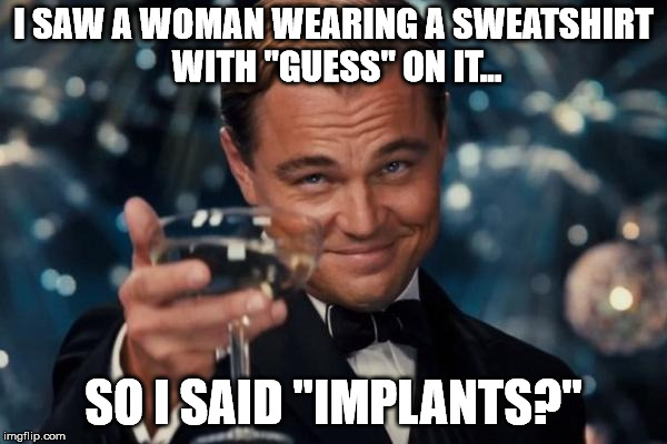 Leonardo Dicaprio Cheers | I SAW A WOMAN WEARING A SWEATSHIRT WITH "GUESS" ON IT... SO I SAID "IMPLANTS?" | image tagged in memes,leonardo dicaprio cheers | made w/ Imgflip meme maker