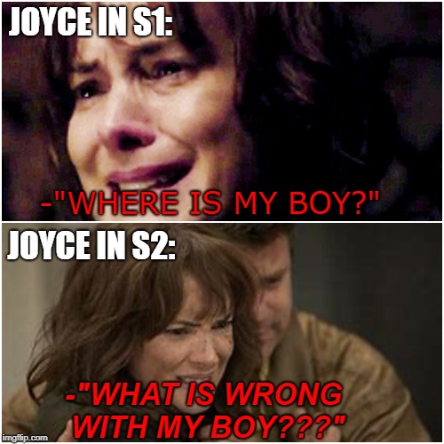 Joyce's character development from season 1-2: | JOYCE IN S1:; -"WHERE IS MY BOY?"; JOYCE IN S2:; -"WHAT IS WRONG WITH MY BOY???" | image tagged in stranger things,winona ryder,joyce byers | made w/ Imgflip meme maker