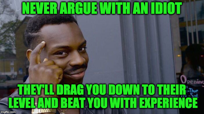 Roll Safe Think About It Meme | NEVER ARGUE WITH AN IDIOT THEY'LL DRAG YOU DOWN TO THEIR LEVEL AND BEAT YOU WITH EXPERIENCE | image tagged in memes,roll safe think about it | made w/ Imgflip meme maker