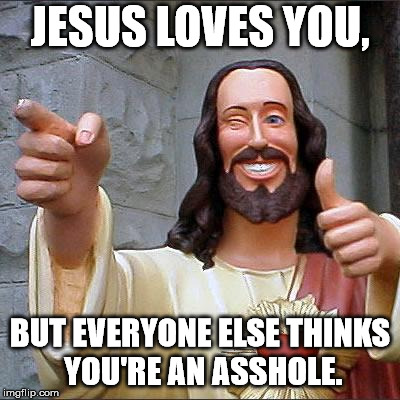 Buddy Christ Meme | JESUS LOVES YOU, BUT EVERYONE ELSE THINKS YOU'RE AN ASSHOLE. | image tagged in memes,buddy christ | made w/ Imgflip meme maker