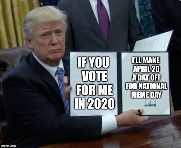 Trump Bill Signing Meme | I’LL MAKE APRIL 20 A DAY OFF FOR NATIONAL MEME DAY; IF YOU VOTE FOR ME IN 2020 | image tagged in memes,trump bill signing | made w/ Imgflip meme maker