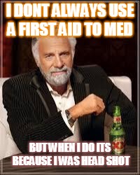 The Most Interesting Man In The World | I DONT ALWAYS USE A FIRST AID TO MED; BUT WHEN I DO ITS BECAUSE I WAS HEAD SHOT | image tagged in i don't always | made w/ Imgflip meme maker