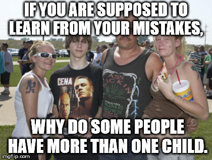 White Trash Family | IF YOU ARE SUPPOSED TO LEARN FROM YOUR MISTAKES, WHY DO SOME PEOPLE HAVE MORE THAN ONE CHILD. | image tagged in white trash family | made w/ Imgflip meme maker