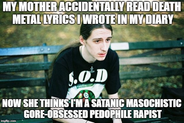 Death metal problems :( | MY MOTHER ACCIDENTALLY READ DEATH METAL LYRICS I WROTE IN MY DIARY; NOW SHE THINKS I'M A SATANIC MASOCHISTIC GORE-OBSESSED PEDOPHILE RAPIST | image tagged in first world metalhead,death metal,metal lyrics,funny,metalhead problems,problems | made w/ Imgflip meme maker