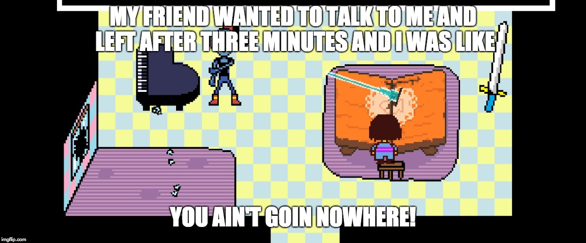 MY FRIEND WANTED TO TALK TO ME AND LEFT AFTER THREE MINUTES AND I WAS LIKE; YOU AIN'T GOIN NOWHERE! | image tagged in you ain | made w/ Imgflip meme maker