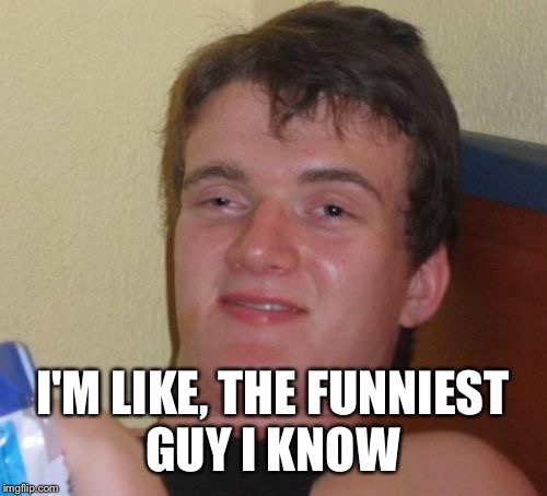 I crack me up sometimes.  | I'M LIKE, THE FUNNIEST GUY I KNOW | image tagged in memes,10 guy | made w/ Imgflip meme maker