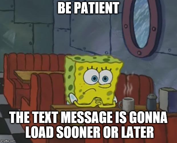 Spongebob Waiting | BE PATIENT; THE TEXT MESSAGE IS GONNA LOAD SOONER OR LATER | image tagged in spongebob waiting | made w/ Imgflip meme maker
