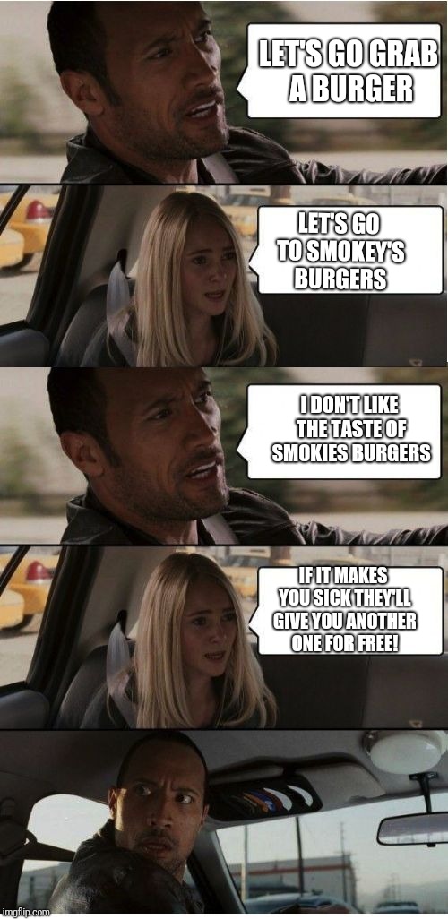 The Rock Conversation | LET'S GO GRAB A BURGER; LET'S GO TO SMOKEY'S BURGERS; I DON'T LIKE THE TASTE OF SMOKIES BURGERS; IF IT MAKES YOU SICK THEY'LL GIVE YOU ANOTHER ONE FOR FREE! | image tagged in the rock conversation | made w/ Imgflip meme maker