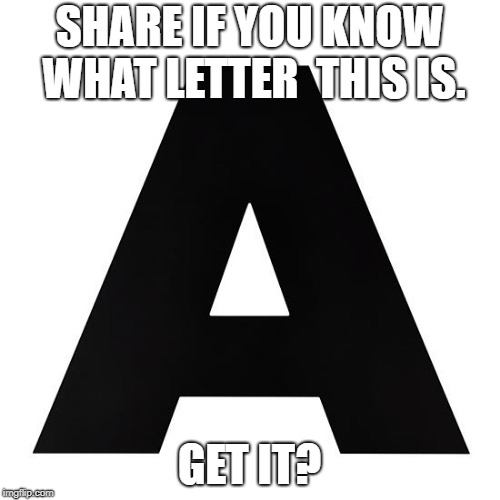 Stupid Sharing | SHARE IF YOU KNOW WHAT LETTER  THIS IS. GET IT? | image tagged in stupid,share,tony rod | made w/ Imgflip meme maker