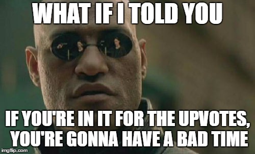 Matrix Morpheus Meme | WHAT IF I TOLD YOU; IF YOU'RE IN IT FOR THE UPVOTES, YOU'RE GONNA HAVE A BAD TIME | image tagged in memes,matrix morpheus,random | made w/ Imgflip meme maker