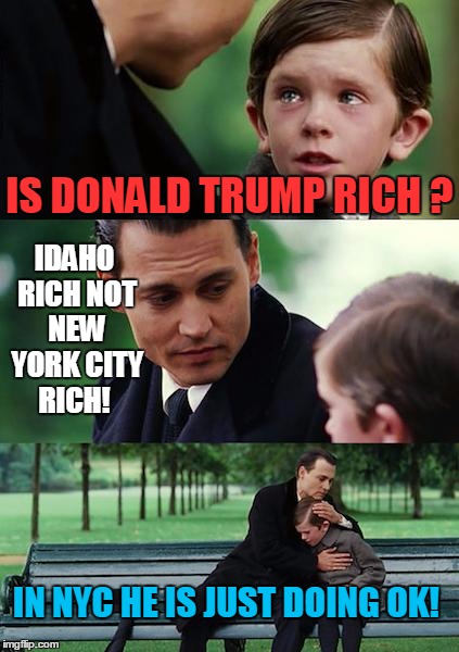 Trump Rich!  | IS DONALD TRUMP RICH ? IDAHO RICH NOT NEW YORK CITY RICH! IN NYC HE IS JUST DOING OK! | image tagged in memes,finding neverland,donald trump,republicans,sarah huckabee sanders | made w/ Imgflip meme maker