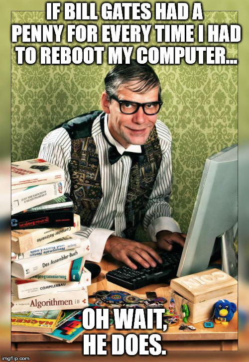 How to get rich quick | IF BILL GATES HAD A PENNY FOR EVERY TIME I HAD TO REBOOT MY COMPUTER... OH WAIT, HE DOES. | image tagged in computer geek | made w/ Imgflip meme maker