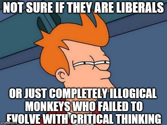 Futurama Fry Meme | NOT SURE IF THEY ARE LIBERALS OR JUST COMPLETELY ILLOGICAL MONKEYS WHO FAILED TO EVOLVE WITH CRITICAL THINKING | image tagged in memes,futurama fry | made w/ Imgflip meme maker