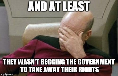 Captain Picard Facepalm Meme | AND AT LEAST THEY WASN'T BEGGING THE GOVERNMENT TO TAKE AWAY THEIR RIGHTS | image tagged in memes,captain picard facepalm | made w/ Imgflip meme maker