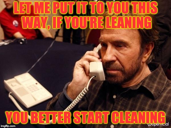 The place was spotless | LET ME PUT IT TO YOU THIS WAY, IF YOU'RE LEANING; YOU BETTER START CLEANING | image tagged in memes,chuck norris phone,chuck norris | made w/ Imgflip meme maker